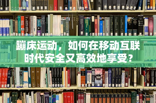 蹦床运动，如何在移动互联时代安全又高效地享受？