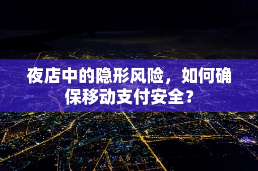 夜店中的隐形风险，如何确保移动支付安全？
