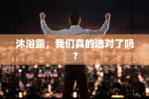 沐浴露，我们真的选对了吗？