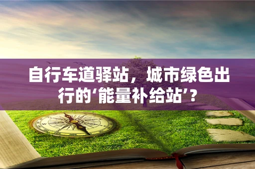 自行车道驿站，城市绿色出行的‘能量补给站’？
