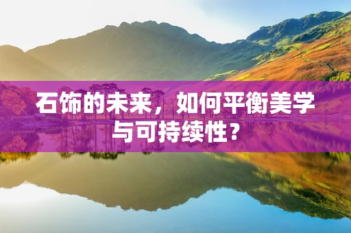 石饰的未来，如何平衡美学与可持续性？