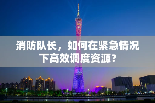 消防队长，如何在紧急情况下高效调度资源？