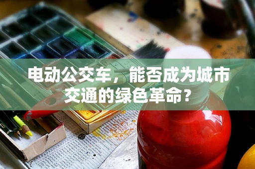电动公交车，能否成为城市交通的绿色革命？