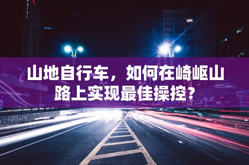 山地自行车，如何在崎岖山路上实现最佳操控？