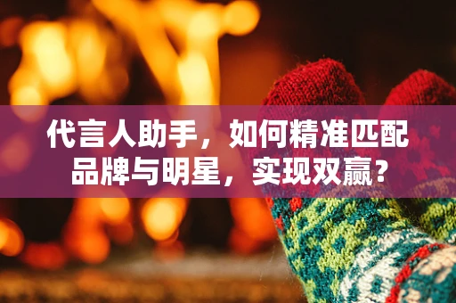 代言人助手，如何精准匹配品牌与明星，实现双赢？