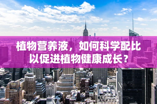 植物营养液，如何科学配比以促进植物健康成长？