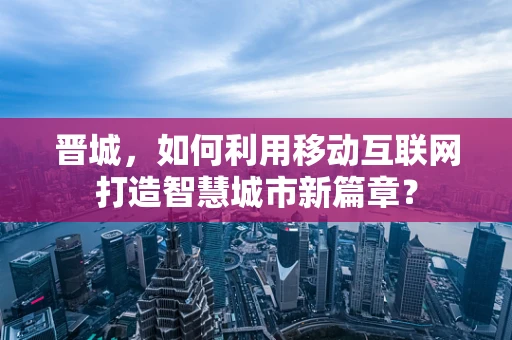晋城，如何利用移动互联网打造智慧城市新篇章？