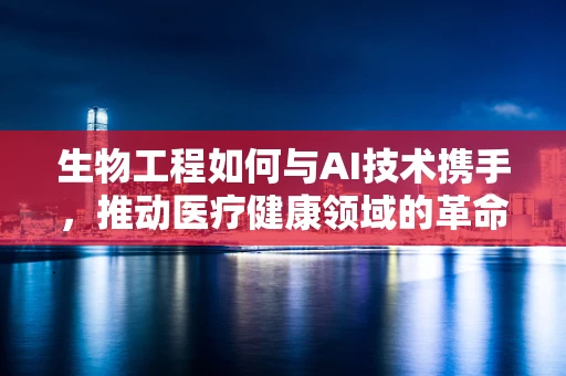 生物工程如何与AI技术携手，推动医疗健康领域的革命？