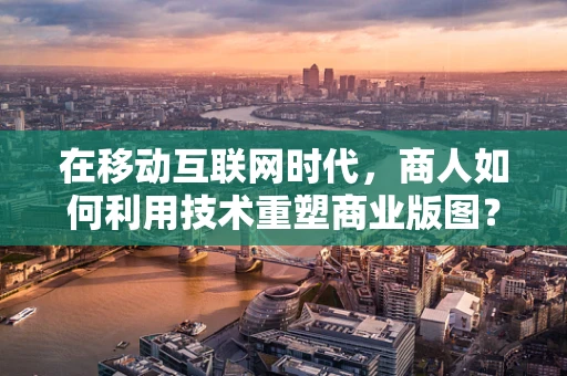 在移动互联网时代，商人如何利用技术重塑商业版图？