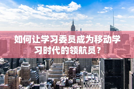 如何让学习委员成为移动学习时代的领航员？