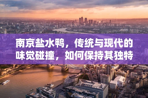 南京盐水鸭，传统与现代的味觉碰撞，如何保持其独特风味？