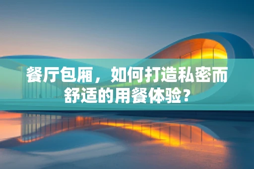 餐厅包厢，如何打造私密而舒适的用餐体验？
