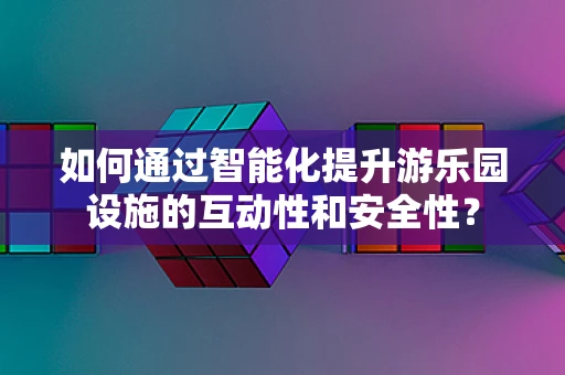 如何通过智能化提升游乐园设施的互动性和安全性？
