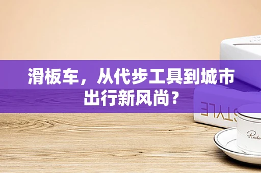 滑板车，从代步工具到城市出行新风尚？