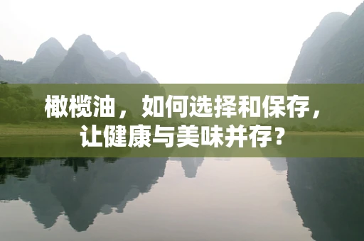 橄榄油，如何选择和保存，让健康与美味并存？