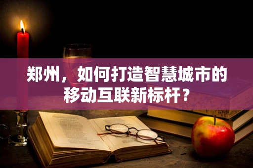 郑州，如何打造智慧城市的移动互联新标杆？