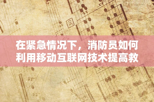 在紧急情况下，消防员如何利用移动互联网技术提高救援效率？