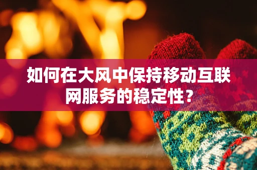 如何在大风中保持移动互联网服务的稳定性？