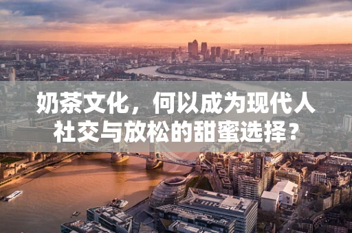 奶茶文化，何以成为现代人社交与放松的甜蜜选择？