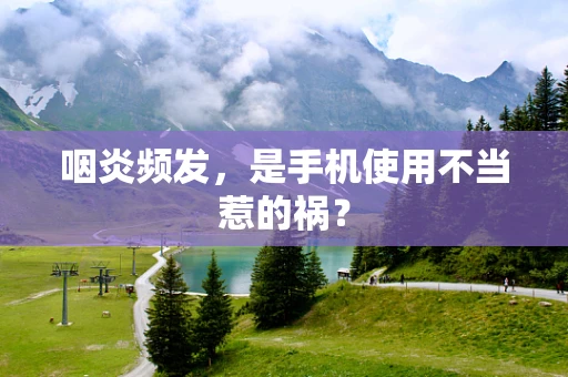 咽炎频发，是手机使用不当惹的祸？