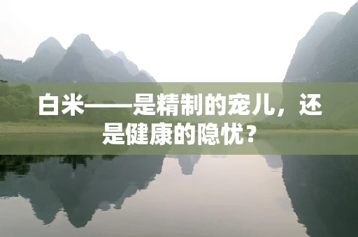 白米——是精制的宠儿，还是健康的隐忧？