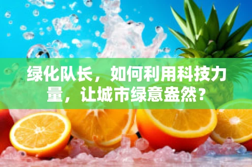 绿化队长，如何利用科技力量，让城市绿意盎然？