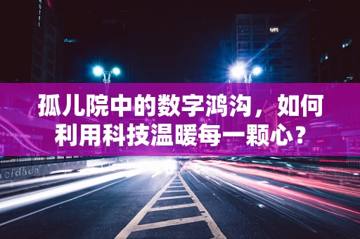 孤儿院中的数字鸿沟，如何利用科技温暖每一颗心？