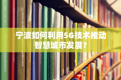 宁波如何利用5G技术推动智慧城市发展？