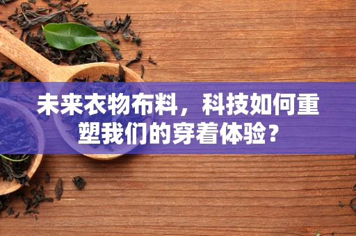 未来衣物布料，科技如何重塑我们的穿着体验？