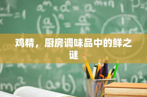 鸡精，厨房调味品中的鲜之谜