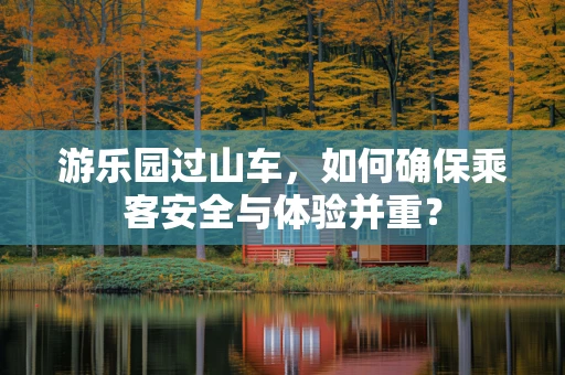 游乐园过山车，如何确保乘客安全与体验并重？