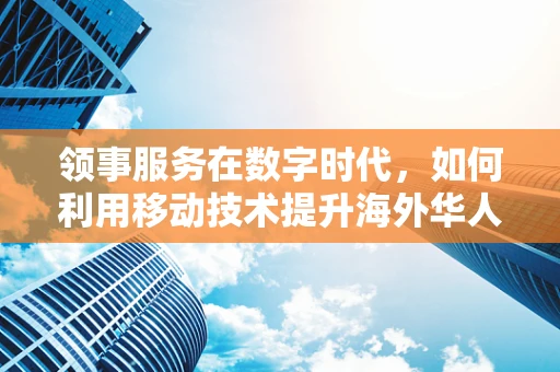 领事服务在数字时代，如何利用移动技术提升海外华人权益保障？
