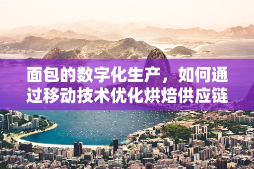 面包的数字化生产，如何通过移动技术优化烘焙供应链？
