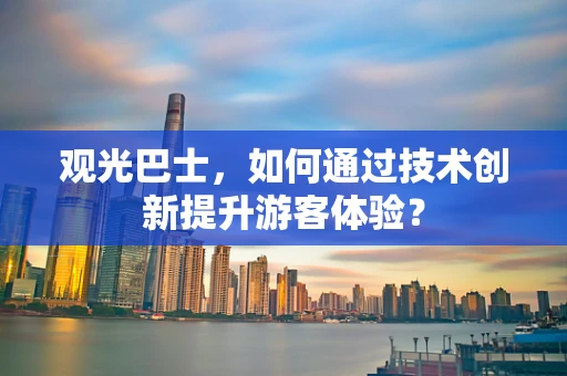 观光巴士，如何通过技术创新提升游客体验？