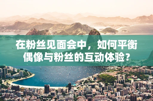 在粉丝见面会中，如何平衡偶像与粉丝的互动体验？