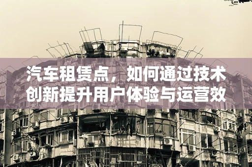 汽车租赁点，如何通过技术创新提升用户体验与运营效率？