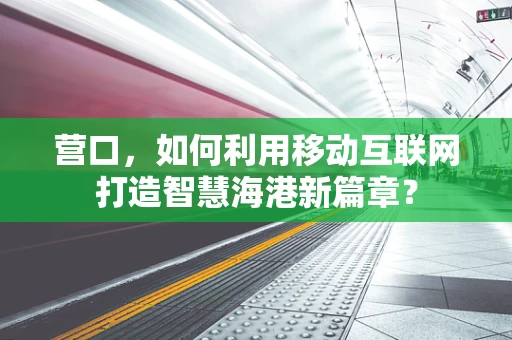 营口，如何利用移动互联网打造智慧海港新篇章？