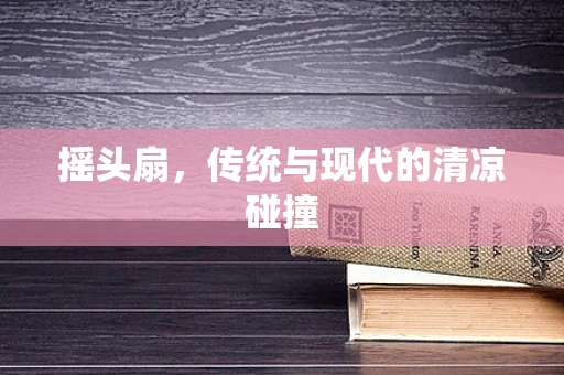 摇头扇，传统与现代的清凉碰撞