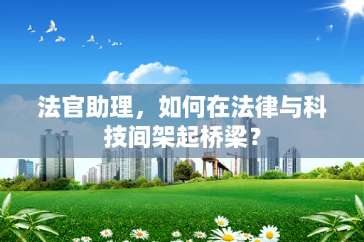 法官助理，如何在法律与科技间架起桥梁？