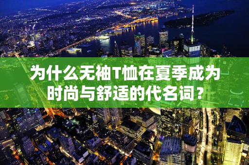 为什么无袖T恤在夏季成为时尚与舒适的代名词？