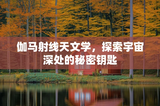 伽马射线天文学，探索宇宙深处的秘密钥匙