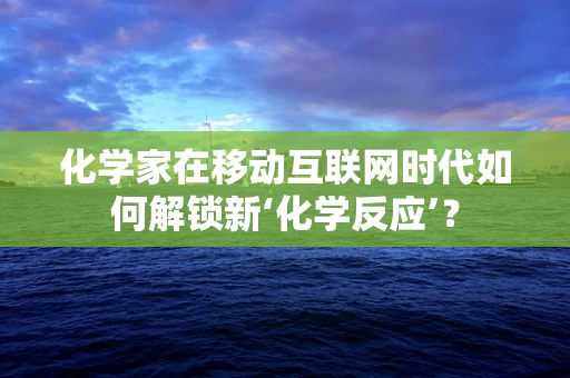 化学家在移动互联网时代如何解锁新‘化学反应’？