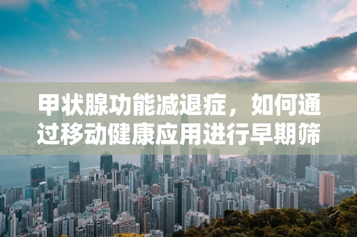 甲状腺功能减退症，如何通过移动健康应用进行早期筛查与干预？