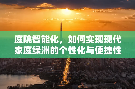 庭院智能化，如何实现现代家庭绿洲的个性化与便捷性？