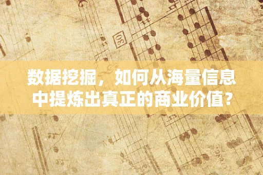 数据挖掘，如何从海量信息中提炼出真正的商业价值？
