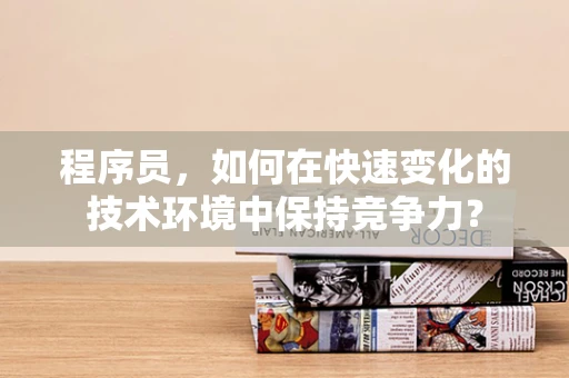 程序员，如何在快速变化的技术环境中保持竞争力？