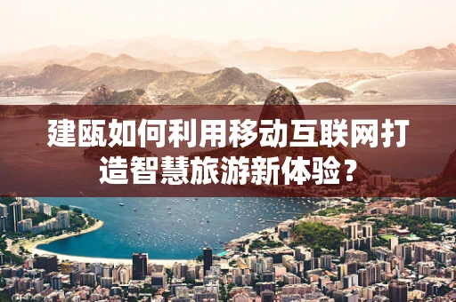 建瓯如何利用移动互联网打造智慧旅游新体验？
