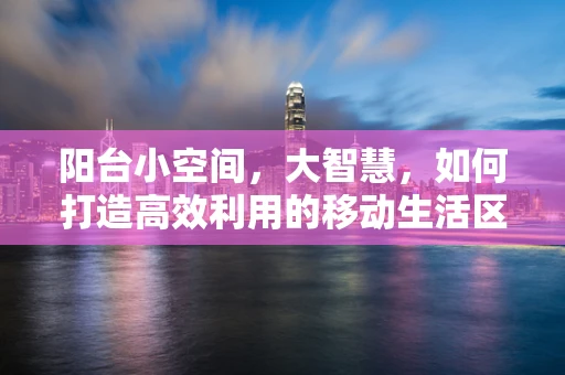 阳台小空间，大智慧，如何打造高效利用的移动生活区？