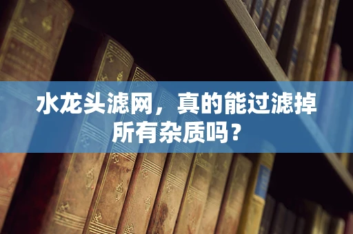 水龙头滤网，真的能过滤掉所有杂质吗？