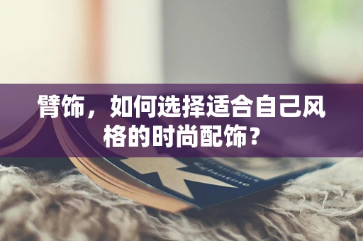 臂饰，如何选择适合自己风格的时尚配饰？